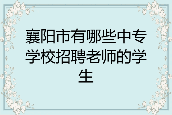 襄阳市有哪些中专学校招聘老师的学生