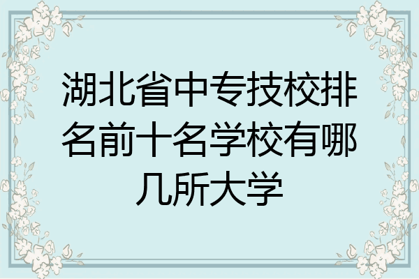湖北省中专技校排名前十名学校有哪几所大学