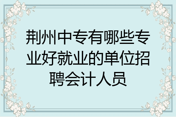 荆州中专有哪些专业好就业的单位招聘会计人员