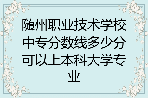 随州职业技术学校中专分数线多少分可以上本科大学专业