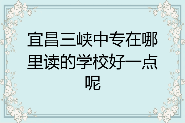 宜昌三峡中专在哪里读的学校好一点呢
