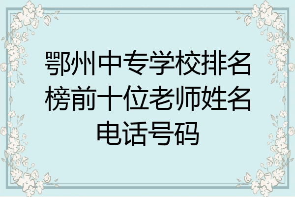 鄂州中专学校排名榜前十位老师姓名电话号码