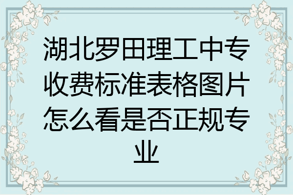 湖北罗田理工中专收费标准表格图片怎么看是否正规专业