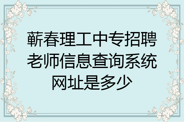蕲春理工中专招聘老师信息查询系统网址是多少
