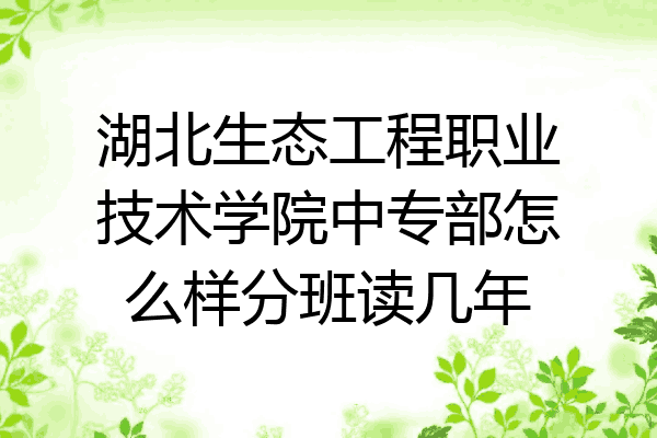 湖北生态工程职业技术学院中专部怎么样分班读几年