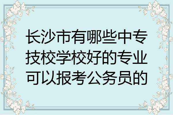 长沙市有哪些中专技校学校好的专业可以报考公务员的