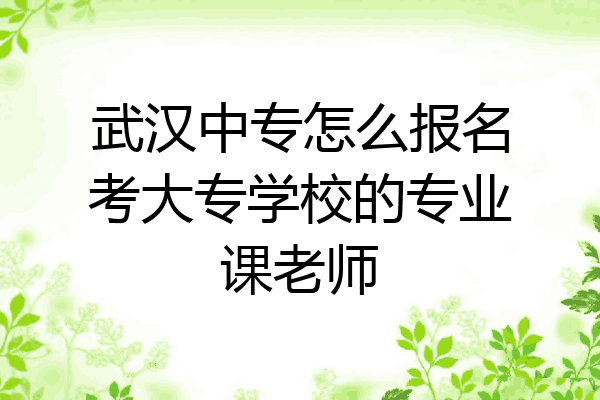 武汉中专怎么报名考大专学校的专业课老师