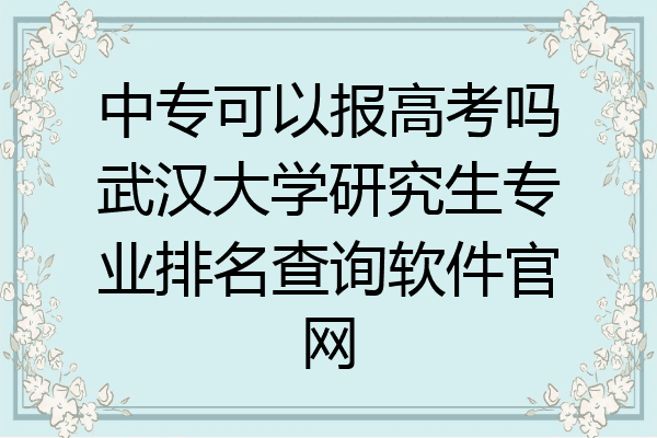 中专可以报高考吗武汉大学研究生专业排名查询软件官网