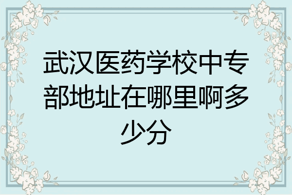 武汉医药学校中专部地址在哪里啊多少分