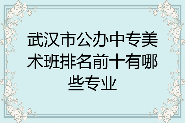 武汉市公办中专美术班排名前十有哪些专业