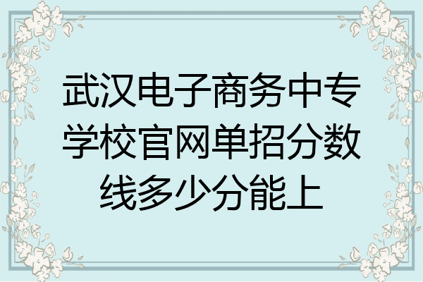 武汉电子商务中专学校官网单招分数线多少分能上