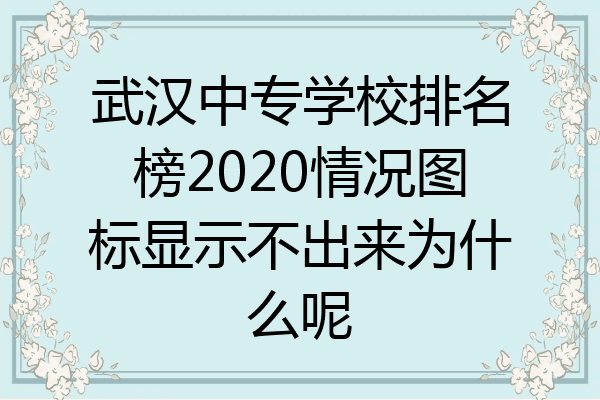 武汉中专学校排名榜2020情况图标显示不出来为什么呢