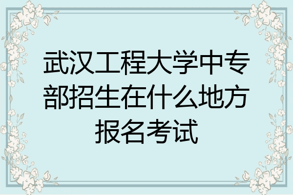 武汉工程大学中专部招生在什么地方报名考试