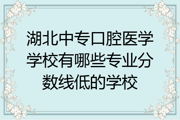 湖北中专口腔医学学校有哪些专业分数线低的学校