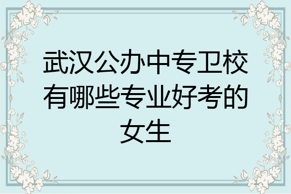 武汉公办中专卫校有哪些专业好考的女生