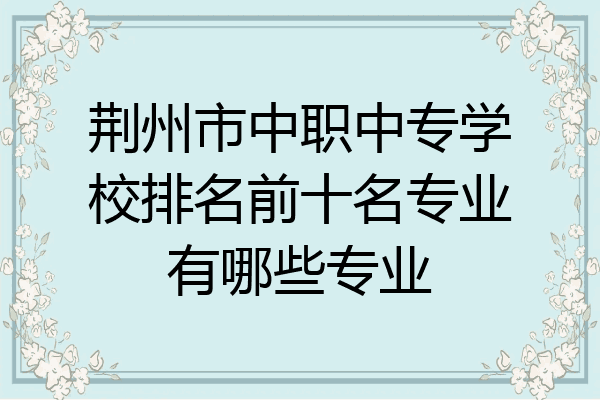 荆州市中职中专学校排名前十名专业有哪些专业