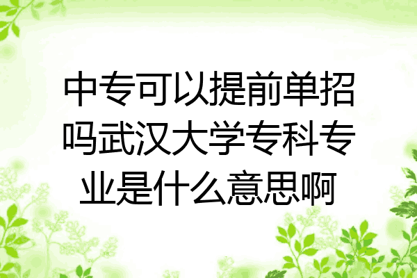 中专可以提前单招吗武汉大学专科专业是什么意思啊