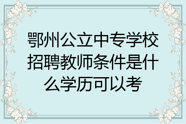 鄂州公立中专学校招聘教师条件是什么学历可以考