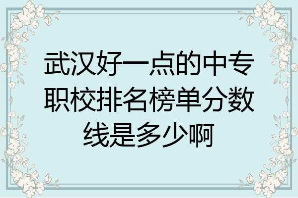武汉好一点的中专职校排名榜单分数线是多少啊