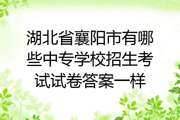 湖北省襄阳市有哪些中专学校招生考试试卷答案一样