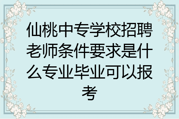 仙桃中专学校招聘老师条件要求是什么专业毕业可以报考