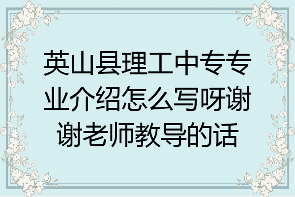 英山县理工中专专业介绍怎么写呀谢谢老师教导的话