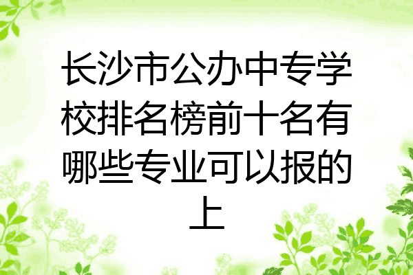 长沙市公办中专学校排名榜前十名有哪些专业可以报的上