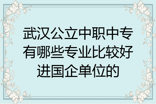 武汉公立中职中专有哪些专业比较好进国企单位的