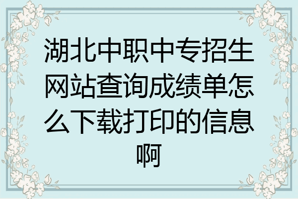湖北中职中专招生网站查询成绩单怎么下载打印的信息啊