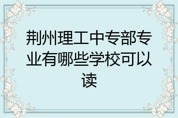 荆州理工中专部专业有哪些学校可以读