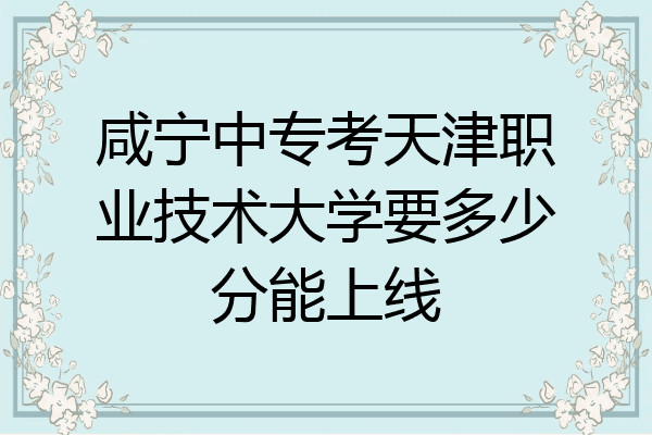 咸宁中专考天津职业技术大学要多少分能上线