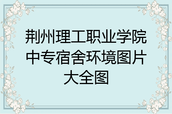 荆州理工职业学院中专宿舍环境图片大全图