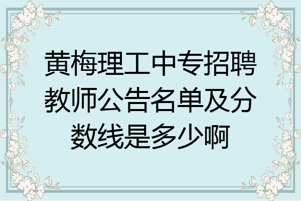 黄梅理工中专招聘教师公告名单及分数线是多少啊
