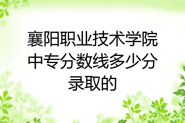 襄阳职业技术学院中专分数线多少分录取的