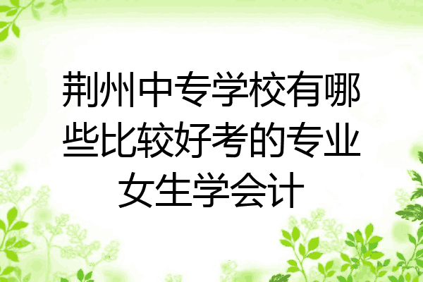 荆州中专学校有哪些比较好考的专业女生学会计