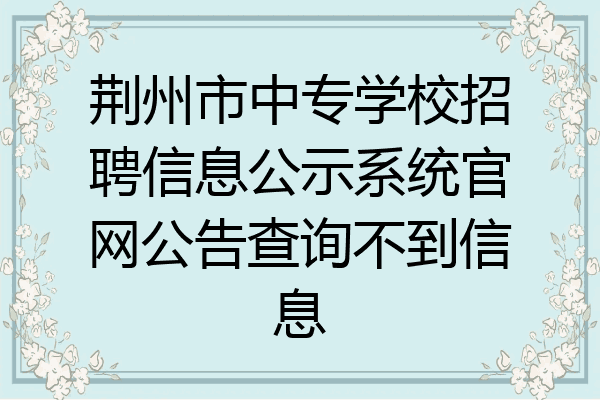 荆州市中专学校招聘信息公示系统官网公告查询不到信息