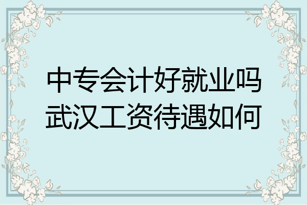 中专会计好就业吗武汉工资待遇如何