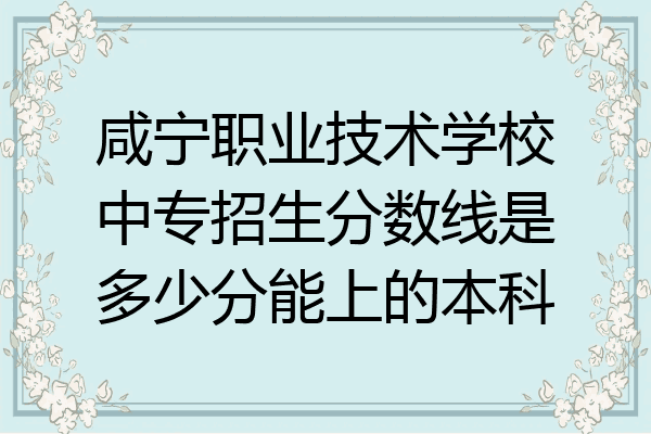 咸宁职业技术学校中专招生分数线是多少分能上的本科