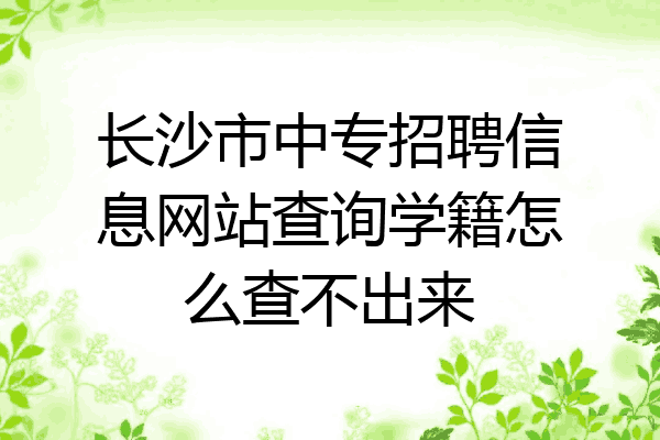 长沙市中专招聘信息网站查询学籍怎么查不出来