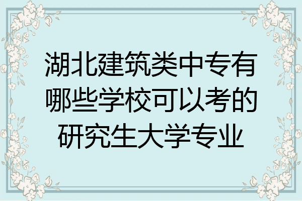 湖北建筑类中专有哪些学校可以考的研究生大学专业