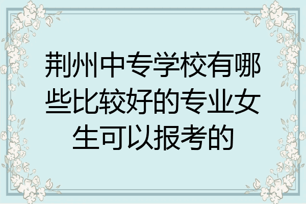 荆州中专学校有哪些比较好的专业女生可以报考的