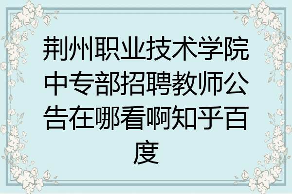 荆州职业技术学院中专部招聘教师公告在哪看啊知乎百度