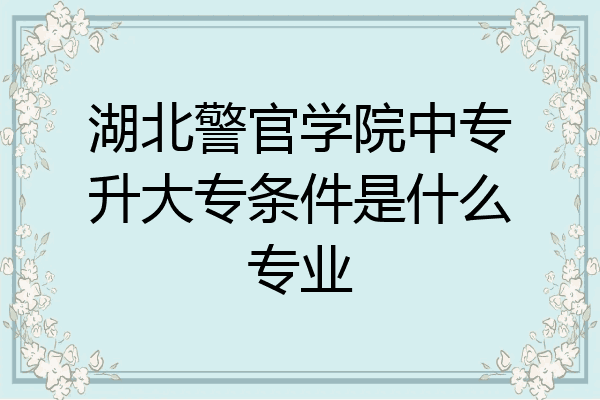 湖北警官学院中专升大专条件是什么专业