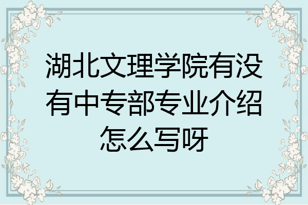 湖北文理学院有没有中专部专业介绍怎么写呀