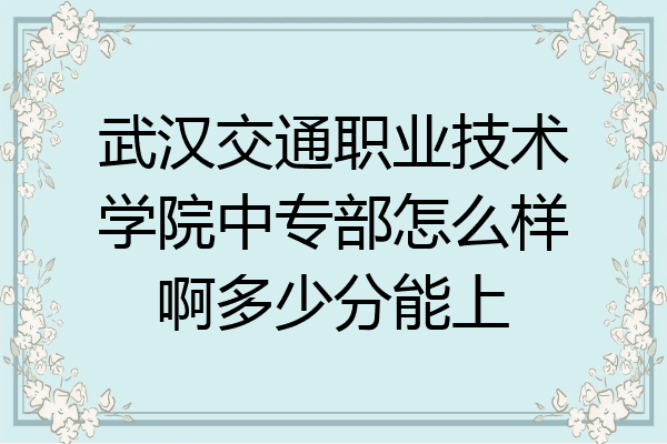 武汉交通职业技术学院中专部怎么样啊多少分能上