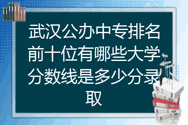 武汉公办中专排名前十位有哪些大学分数线是多少分录取