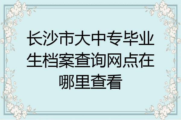 长沙市大中专毕业生档案查询网点在哪里查看