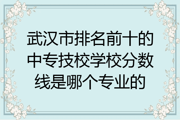 武汉市排名前十的中专技校学校分数线是哪个专业的