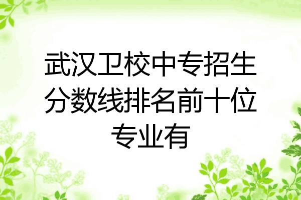 武汉卫校中专招生分数线排名前十位专业有