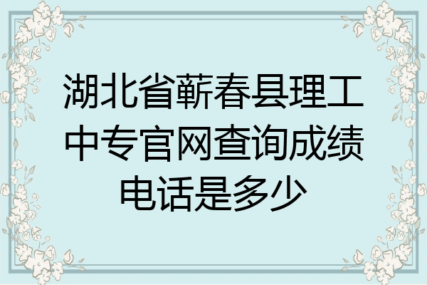 湖北省蕲春县理工中专官网查询成绩电话是多少